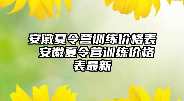 安徽夏令營(yíng)訓(xùn)練價(jià)格表 安徽夏令營(yíng)訓(xùn)練價(jià)格表最新