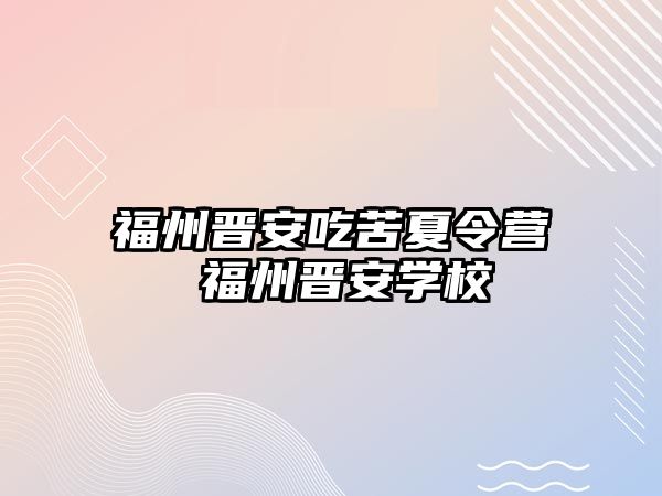 福州晉安吃苦夏令營 福州晉安學(xué)校