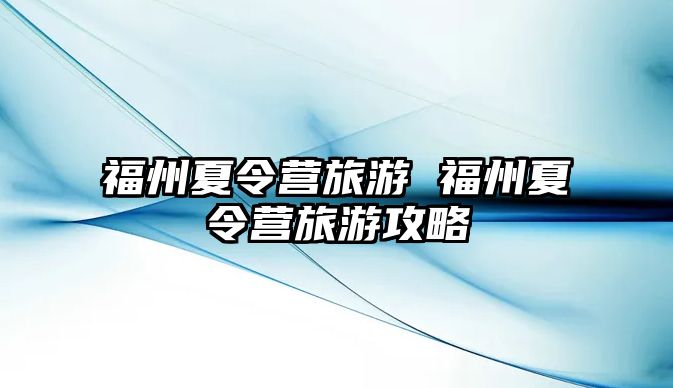 福州夏令營旅游 福州夏令營旅游攻略