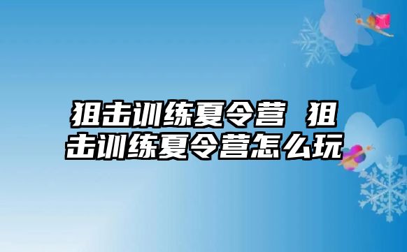 狙擊訓(xùn)練夏令營 狙擊訓(xùn)練夏令營怎么玩