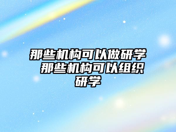 那些機(jī)構(gòu)可以做研學(xué) 那些機(jī)構(gòu)可以組織研學(xué)