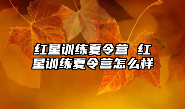 紅星訓(xùn)練夏令營 紅星訓(xùn)練夏令營怎么樣