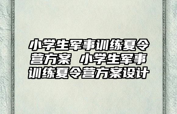 小學(xué)生軍事訓(xùn)練夏令營方案 小學(xué)生軍事訓(xùn)練夏令營方案設(shè)計