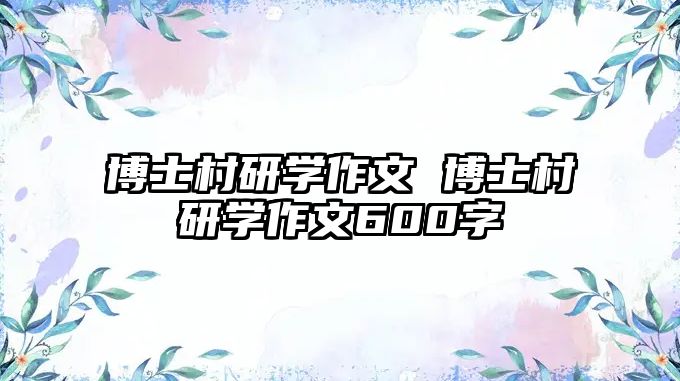 博士村研學(xué)作文 博士村研學(xué)作文600字