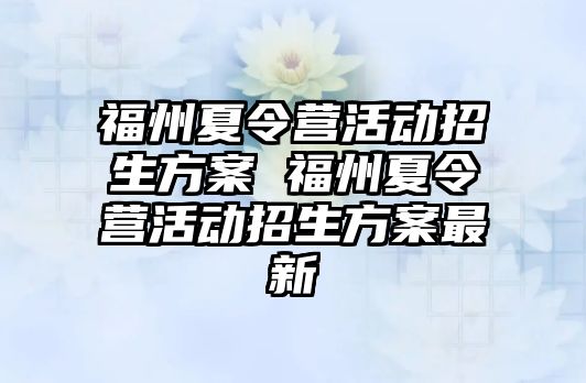 福州夏令營活動(dòng)招生方案 福州夏令營活動(dòng)招生方案最新