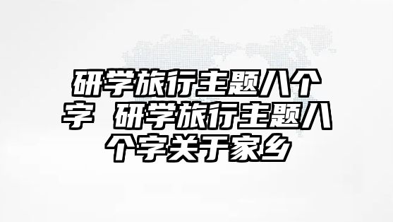 研學旅行主題八個字 研學旅行主題八個字關于家鄉(xiāng)