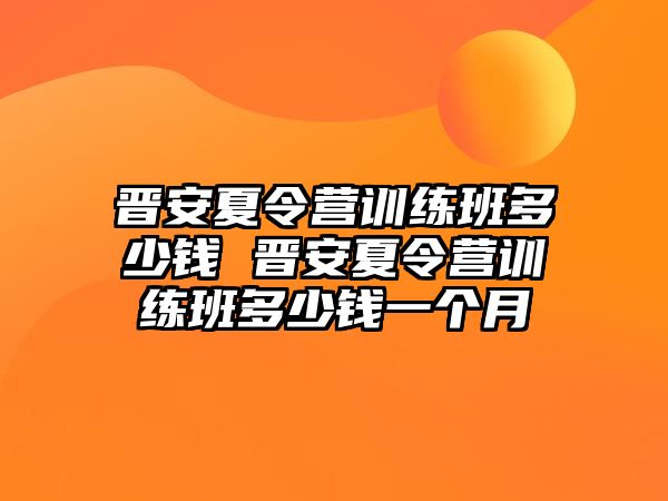 晉安夏令營訓(xùn)練班多少錢 晉安夏令營訓(xùn)練班多少錢一個月