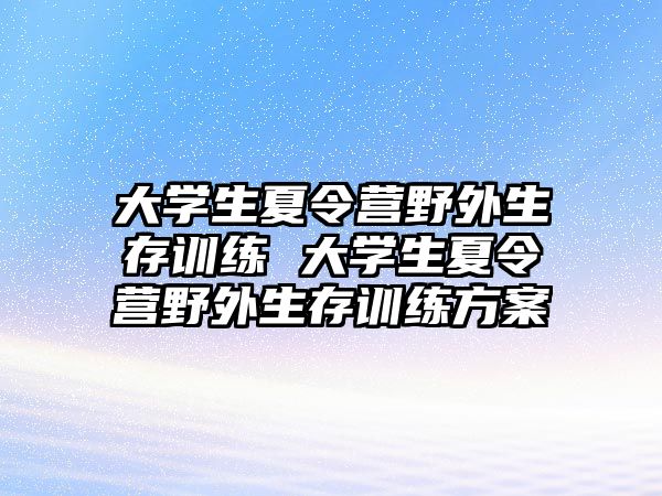 大學(xué)生夏令營野外生存訓(xùn)練 大學(xué)生夏令營野外生存訓(xùn)練方案