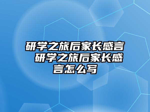 研學(xué)之旅后家長感言 研學(xué)之旅后家長感言怎么寫