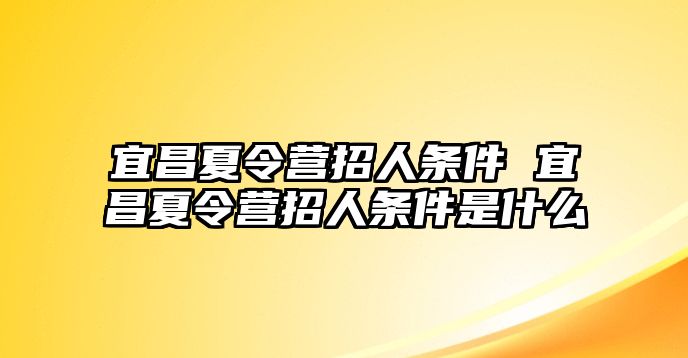 宜昌夏令營招人條件 宜昌夏令營招人條件是什么