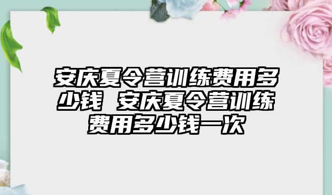 安慶夏令營訓(xùn)練費用多少錢 安慶夏令營訓(xùn)練費用多少錢一次