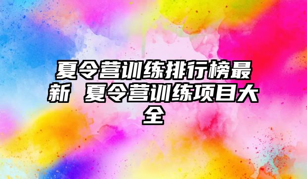 夏令營訓(xùn)練排行榜最新 夏令營訓(xùn)練項目大全