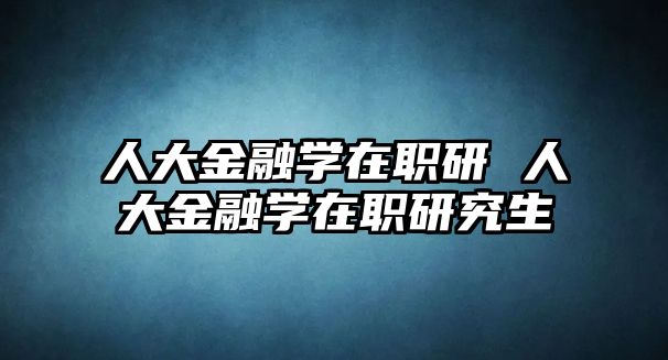 人大金融學(xué)在職研 人大金融學(xué)在職研究生