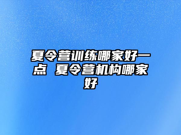 夏令營(yíng)訓(xùn)練哪家好一點(diǎn) 夏令營(yíng)機(jī)構(gòu)哪家好