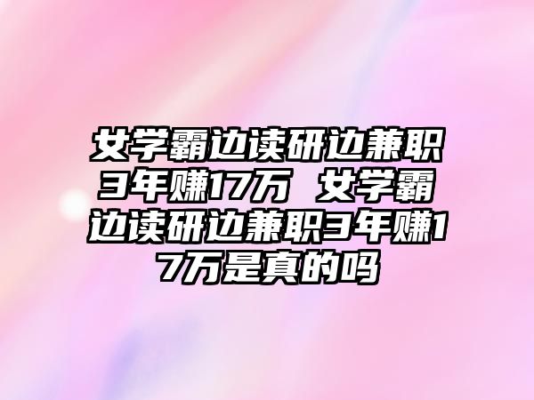 女學(xué)霸邊讀研邊兼職3年賺17萬(wàn) 女學(xué)霸邊讀研邊兼職3年賺17萬(wàn)是真的嗎