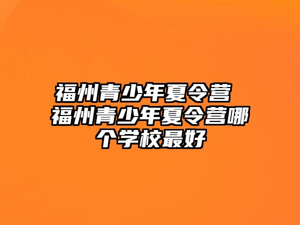 福州青少年夏令營 福州青少年夏令營哪個(gè)學(xué)校最好