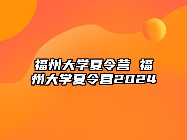 福州大學(xué)夏令營 福州大學(xué)夏令營2024