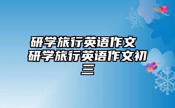 研學(xué)旅行英語(yǔ)作文 研學(xué)旅行英語(yǔ)作文初三