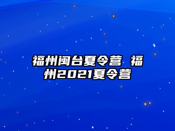 福州閩臺(tái)夏令營(yíng) 福州2021夏令營(yíng)