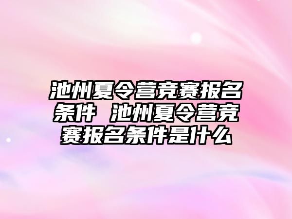 池州夏令營競賽報名條件 池州夏令營競賽報名條件是什么