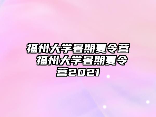 福州大學(xué)暑期夏令營 福州大學(xué)暑期夏令營2021