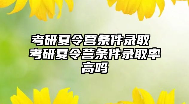 考研夏令營條件錄取 考研夏令營條件錄取率高嗎