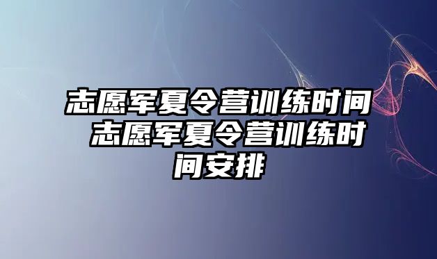 志愿軍夏令營訓(xùn)練時間 志愿軍夏令營訓(xùn)練時間安排