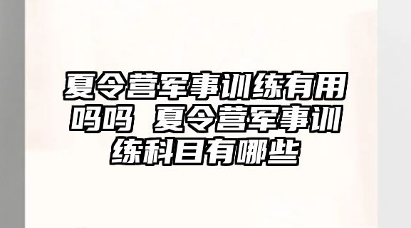 夏令營軍事訓(xùn)練有用嗎嗎 夏令營軍事訓(xùn)練科目有哪些