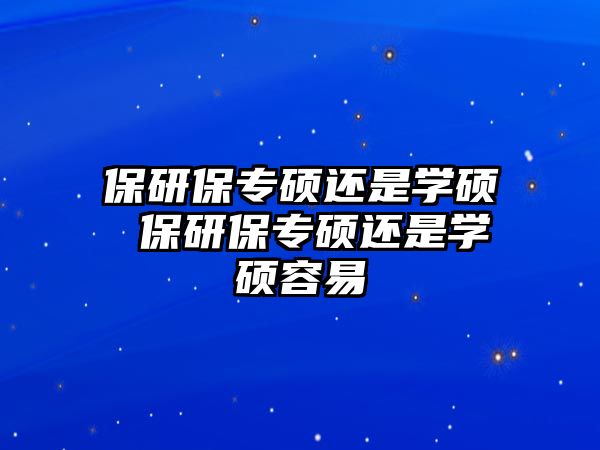 保研保專(zhuān)碩還是學(xué)碩 保研保專(zhuān)碩還是學(xué)碩容易