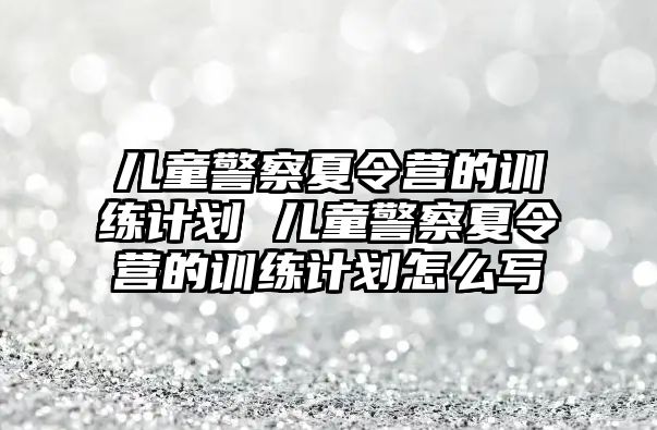 兒童警察夏令營的訓練計劃 兒童警察夏令營的訓練計劃怎么寫