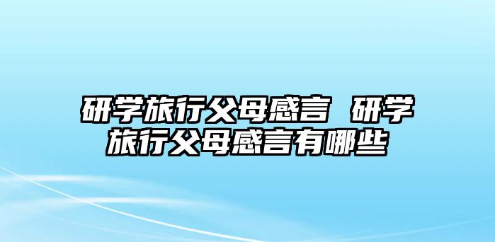 研學(xué)旅行父母感言 研學(xué)旅行父母感言有哪些