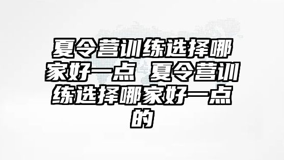 夏令營訓(xùn)練選擇哪家好一點 夏令營訓(xùn)練選擇哪家好一點的