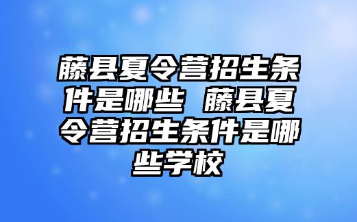 藤縣夏令營招生條件是哪些 藤縣夏令營招生條件是哪些學(xué)校