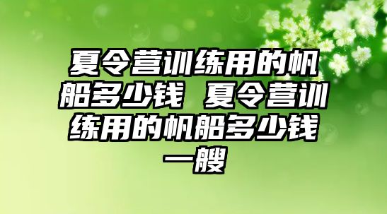 夏令營訓(xùn)練用的帆船多少錢 夏令營訓(xùn)練用的帆船多少錢一艘