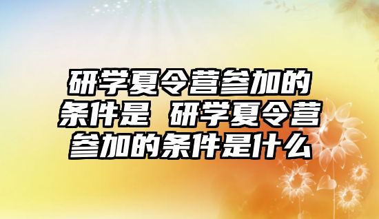 研學(xué)夏令營參加的條件是 研學(xué)夏令營參加的條件是什么