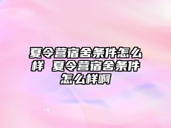 夏令營宿舍條件怎么樣 夏令營宿舍條件怎么樣啊