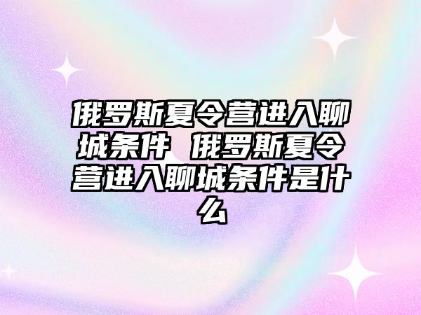 俄羅斯夏令營進(jìn)入聊城條件 俄羅斯夏令營進(jìn)入聊城條件是什么