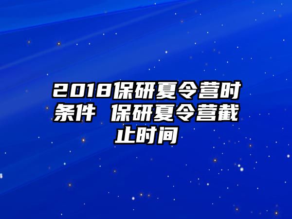 2018保研夏令營時條件 保研夏令營截止時間