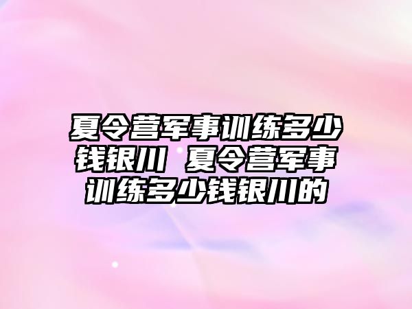 夏令營軍事訓(xùn)練多少錢銀川 夏令營軍事訓(xùn)練多少錢銀川的