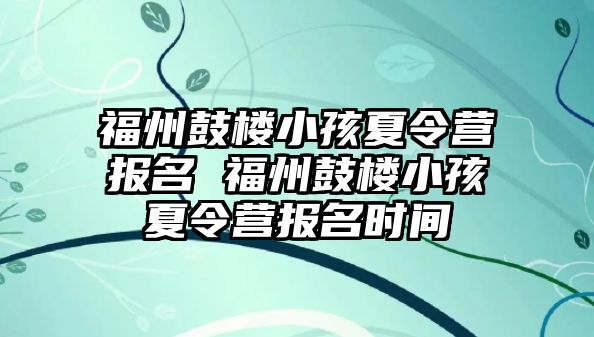 福州鼓樓小孩夏令營報名 福州鼓樓小孩夏令營報名時間