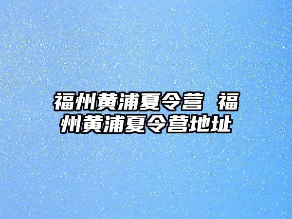 福州黃浦夏令營 福州黃浦夏令營地址