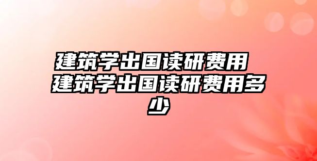 建筑學出國讀研費用 建筑學出國讀研費用多少