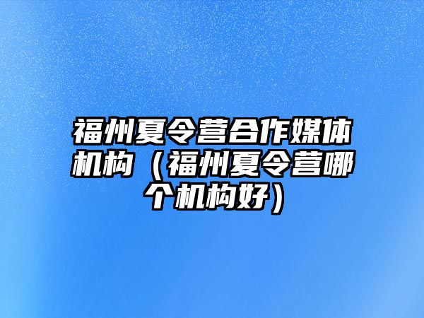 福州夏令營合作媒體機(jī)構(gòu)（福州夏令營哪個(gè)機(jī)構(gòu)好）