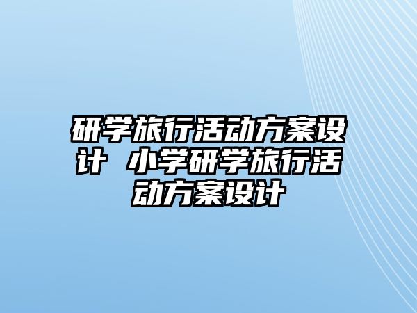 研學(xué)旅行活動方案設(shè)計 小學(xué)研學(xué)旅行活動方案設(shè)計