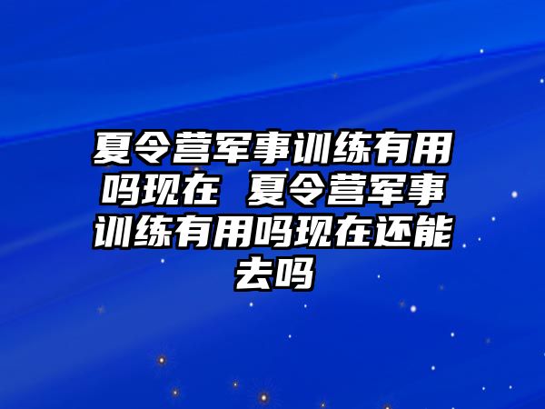 夏令營軍事訓(xùn)練有用嗎現(xiàn)在 夏令營軍事訓(xùn)練有用嗎現(xiàn)在還能去嗎