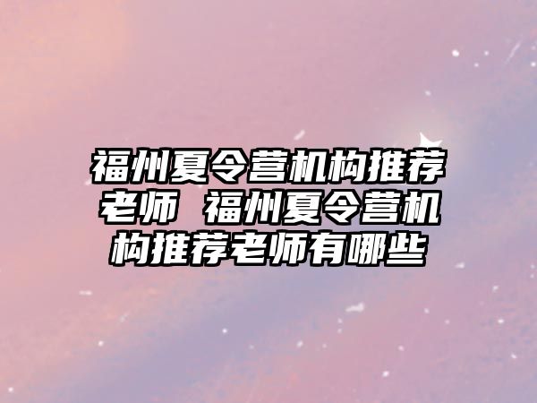 福州夏令營機(jī)構(gòu)推薦老師 福州夏令營機(jī)構(gòu)推薦老師有哪些