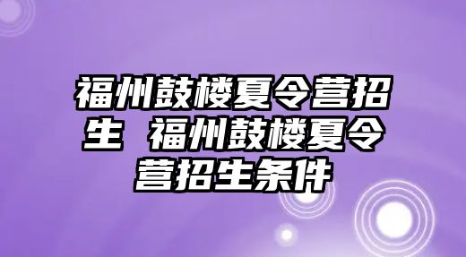 福州鼓樓夏令營招生 福州鼓樓夏令營招生條件