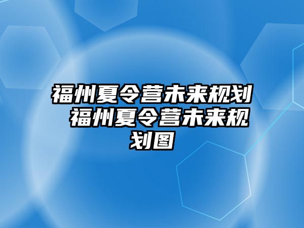 福州夏令營(yíng)未來(lái)規(guī)劃 福州夏令營(yíng)未來(lái)規(guī)劃圖