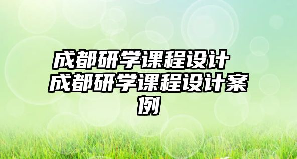 成都研學(xué)課程設(shè)計(jì) 成都研學(xué)課程設(shè)計(jì)案例