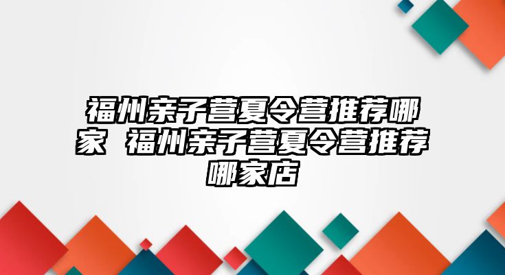 福州親子營(yíng)夏令營(yíng)推薦哪家 福州親子營(yíng)夏令營(yíng)推薦哪家店